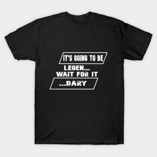 It is going to be legen... wait for it ...dary T-Shirt